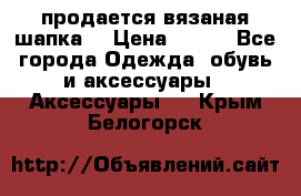 продается вязаная шапка  › Цена ­ 600 - Все города Одежда, обувь и аксессуары » Аксессуары   . Крым,Белогорск